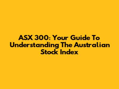 ASX 300: Your Guide To Understanding The Australian Stock Index