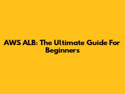 AWS ALB: The Ultimate Guide For Beginners