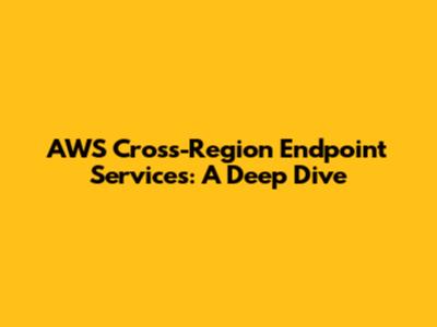 AWS Cross-Region Endpoint Services: A Deep Dive