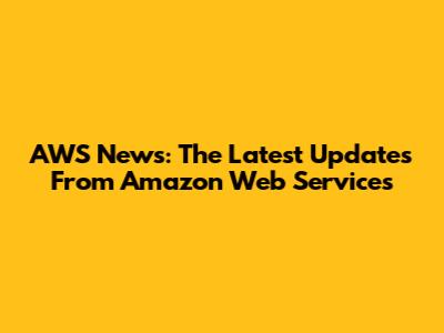 AWS News: The Latest Updates From Amazon Web Services