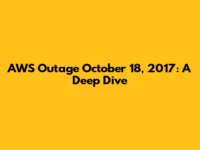 AWS Outage October 18, 2017: A Deep Dive