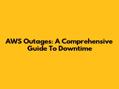 AWS Outages: A Comprehensive Guide To Downtime