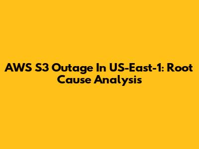 AWS S3 Outage In US-East-1: Root Cause Analysis