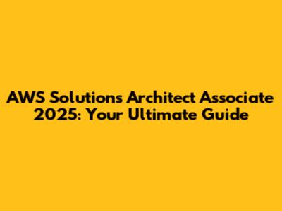AWS Solutions Architect Associate 2025: Your Ultimate Guide