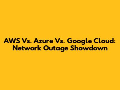 AWS Vs. Azure Vs. Google Cloud: Network Outage Showdown
