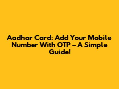 Aadhar Card: Add Your Mobile Number With OTP – A Simple Guide!