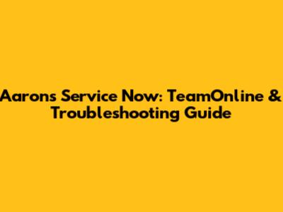 Aaron's Service Now: TeamOnline & Troubleshooting Guide