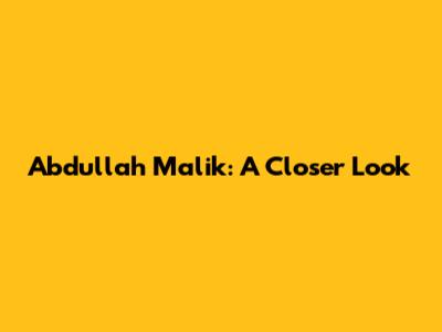 Abdullah Malik: A Closer Look