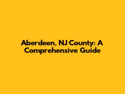Aberdeen, NJ County: A Comprehensive Guide