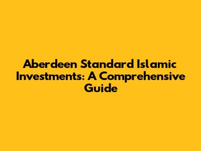 Aberdeen Standard Islamic Investments: A Comprehensive Guide