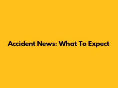 Accident News: What To Expect