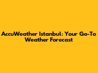 AccuWeather Istanbul: Your Go-To Weather Forecast