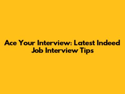 Ace Your Interview: Latest Indeed Job Interview Tips