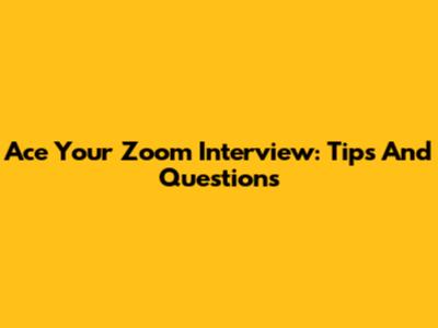Ace Your Zoom Interview: Tips And Questions