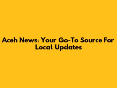 Aceh News: Your Go-To Source For Local Updates