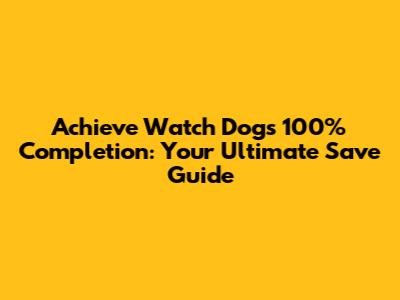 Achieve Watch Dogs 100% Completion: Your Ultimate Save Guide