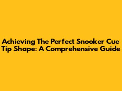 Achieving The Perfect Snooker Cue Tip Shape: A Comprehensive Guide