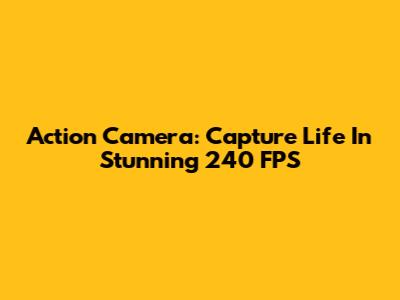 Action Camera: Capture Life In Stunning 240 FPS