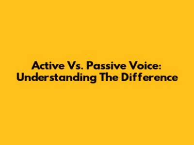 Active Vs. Passive Voice: Understanding The Difference