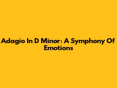 Adagio In D Minor: A Symphony Of Emotions