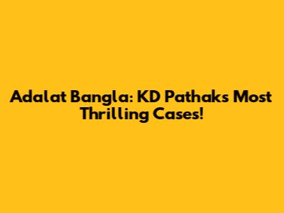 Adalat Bangla: KD Pathak's Most Thrilling Cases!
