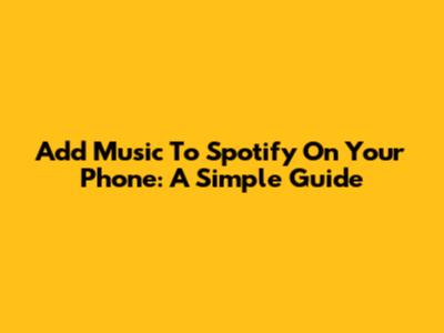 Add Music To Spotify On Your Phone: A Simple Guide