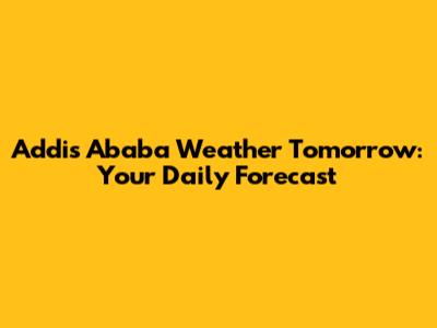 Addis Ababa Weather Tomorrow: Your Daily Forecast