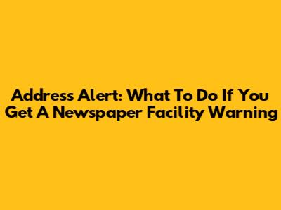 Address Alert: What To Do If You Get A Newspaper Facility Warning