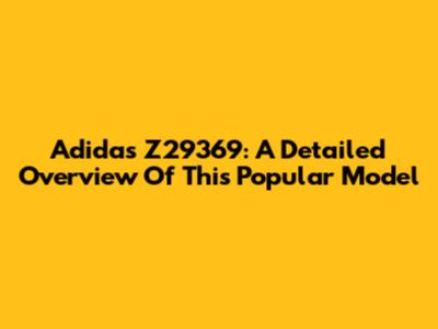 Adidas Z29369: A Detailed Overview Of This Popular Model