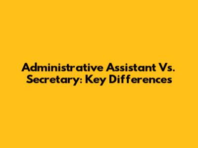 Administrative Assistant Vs. Secretary: Key Differences
