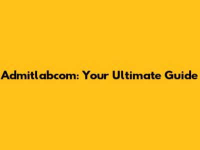 Admitlabcom: Your Ultimate Guide