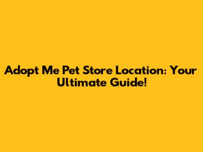 Adopt Me Pet Store Location: Your Ultimate Guide!