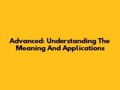 Advanced: Understanding The Meaning And Applications