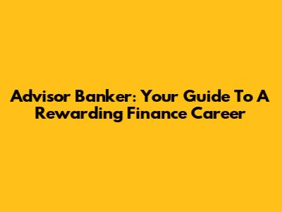 Advisor Banker: Your Guide To A Rewarding Finance Career