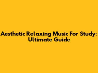 Aesthetic Relaxing Music For Study: Ultimate Guide