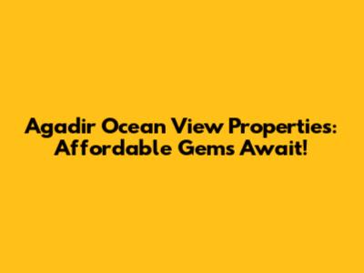 Agadir Ocean View Properties: Affordable Gems Await!