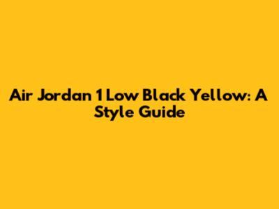 Air Jordan 1 Low Black Yellow: A Style Guide