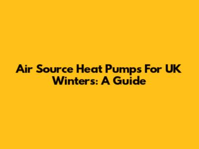 Air Source Heat Pumps For UK Winters: A Guide