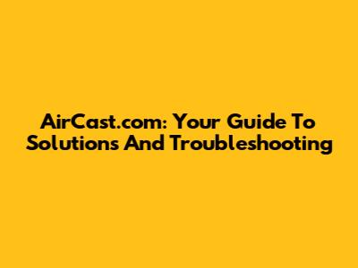 AirCast.com: Your Guide To Solutions And Troubleshooting