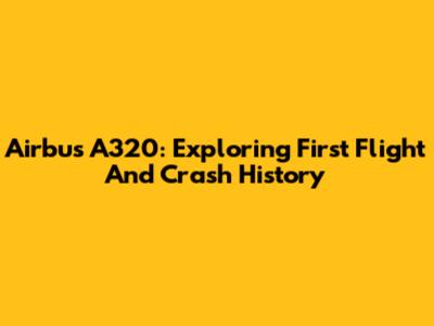 Airbus A320: Exploring First Flight And Crash History