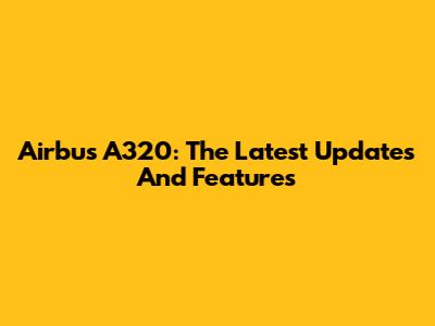 Airbus A320: The Latest Updates And Features