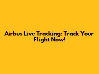 Airbus Live Tracking: Track Your Flight Now!