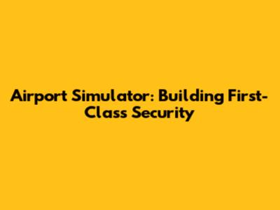 Airport Simulator: Building First-Class Security