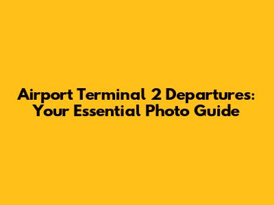 Airport Terminal 2 Departures: Your Essential Photo Guide