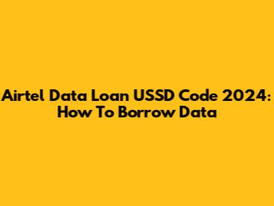 Airtel Data Loan USSD Code 2024: How To Borrow Data