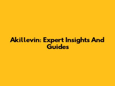 Akillevin: Expert Insights And Guides