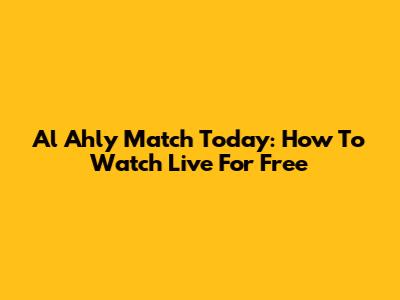Al Ahly Match Today: How To Watch Live For Free