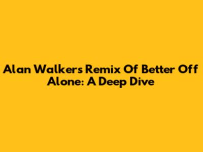 Alan Walker's Remix Of Better Off Alone: A Deep Dive