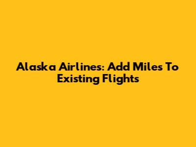 Alaska Airlines: Add Miles To Existing Flights