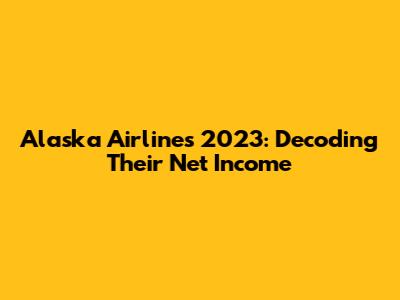 Alaska Airlines 2023: Decoding Their Net Income